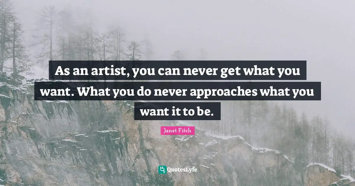 As an artist, you can never get what you want. What you do never approaches what you want it to be.