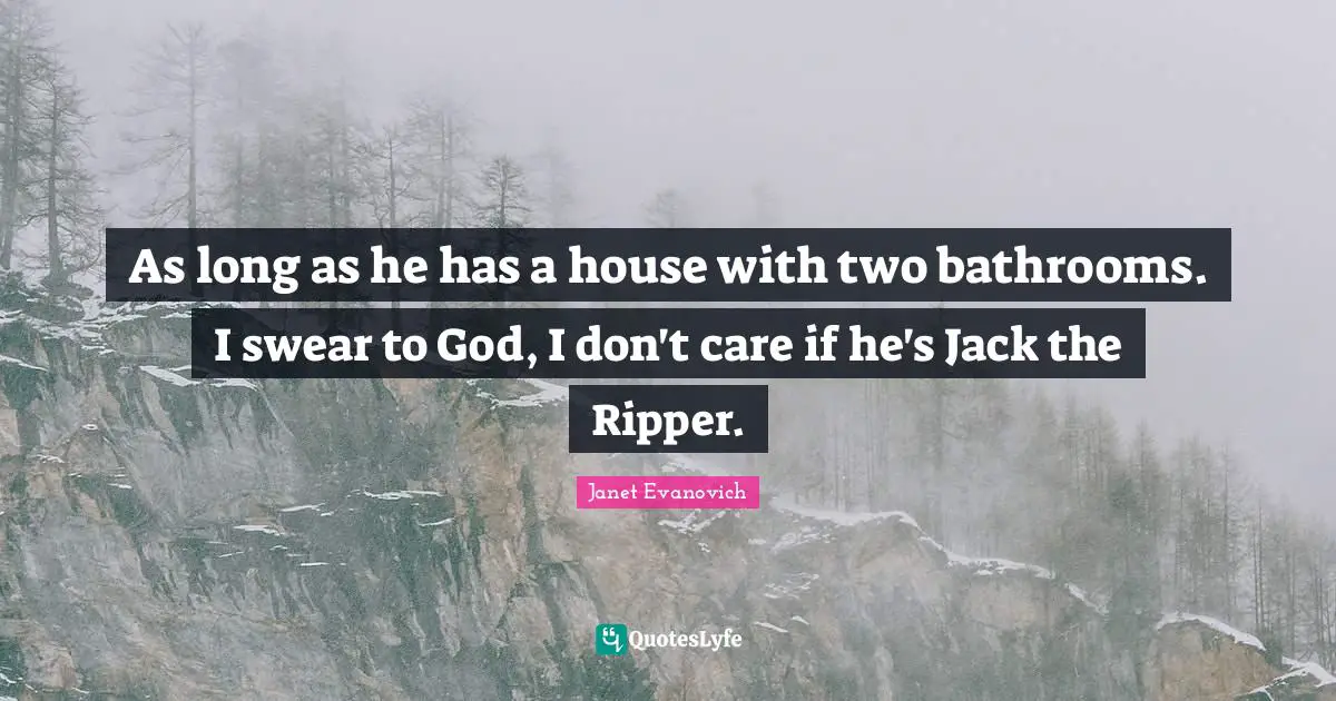 As long as he has a house with two bathrooms. I swear to God, I don't care if he's Jack the Ripper.