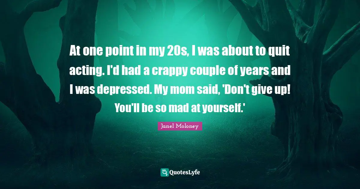 At one point in my 20s, I was about to quit acting. I'd had a crappy couple of years and I was depressed. My mom said, 'Don't give up! You'll be so mad at yourself.'