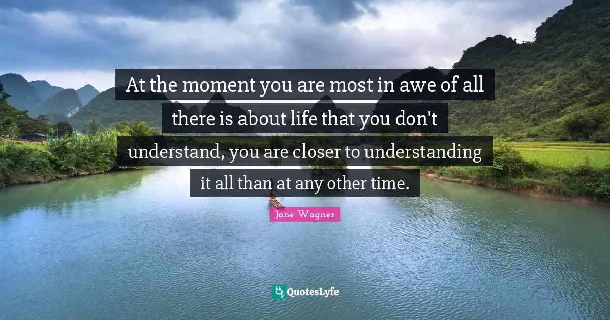 Jane Wagner Quotes: "At the moment you are most in awe of all there is about life that you don't understand, you are closer to understanding it all than at any other time."