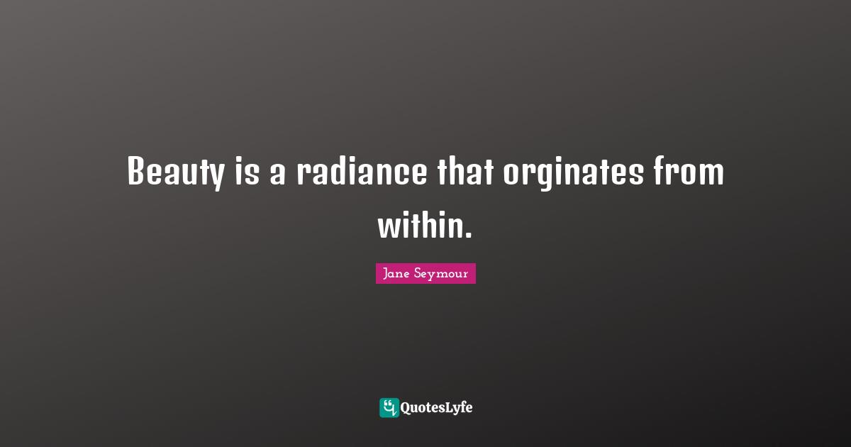 Beauty is a radiance that orginates from within.
