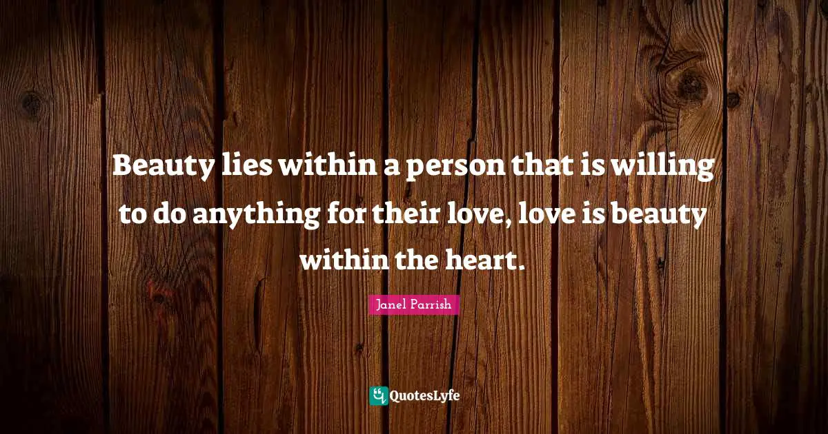 Beauty lies within a person that is willing to do anything for their love, love is beauty within the heart.