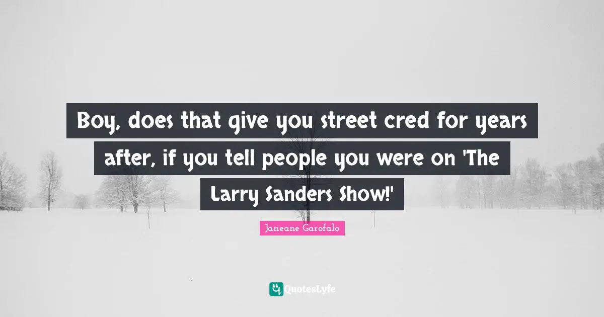 Boy, does that give you street cred for years after, if you tell people you were on 'The Larry Sanders Show!'