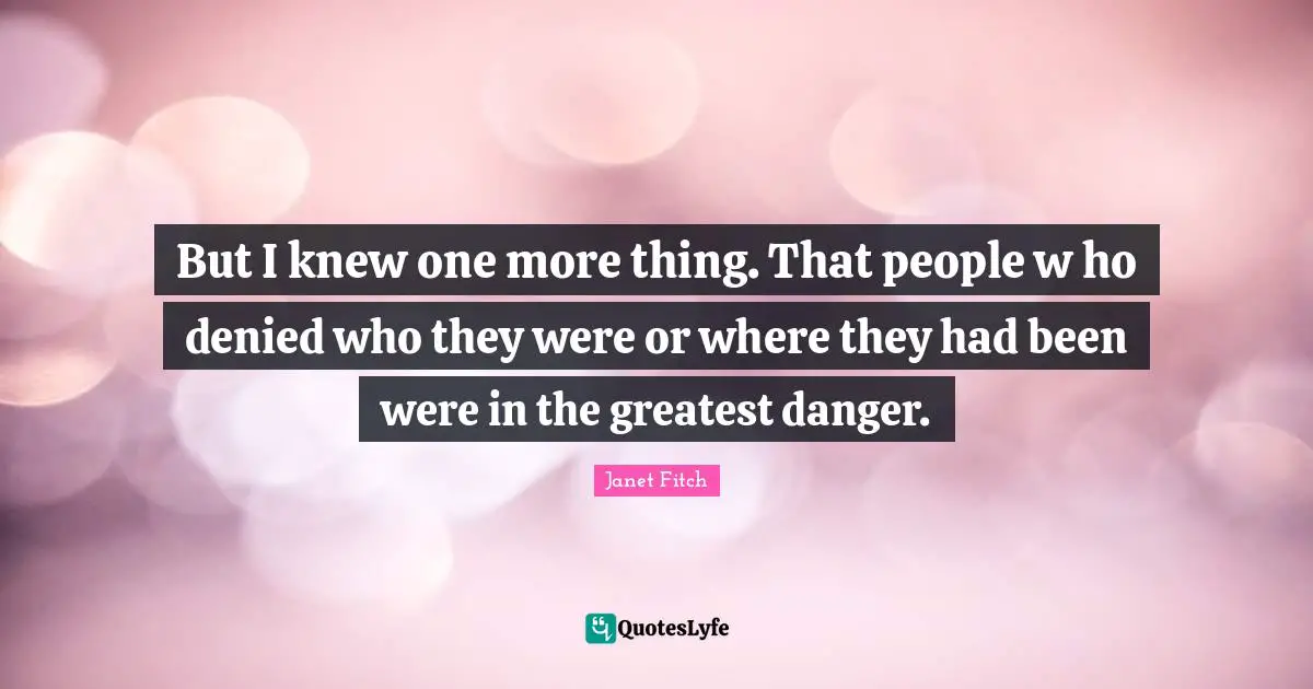 But I knew one more thing. That people w ho denied who they were or where they had been were in the greatest danger.