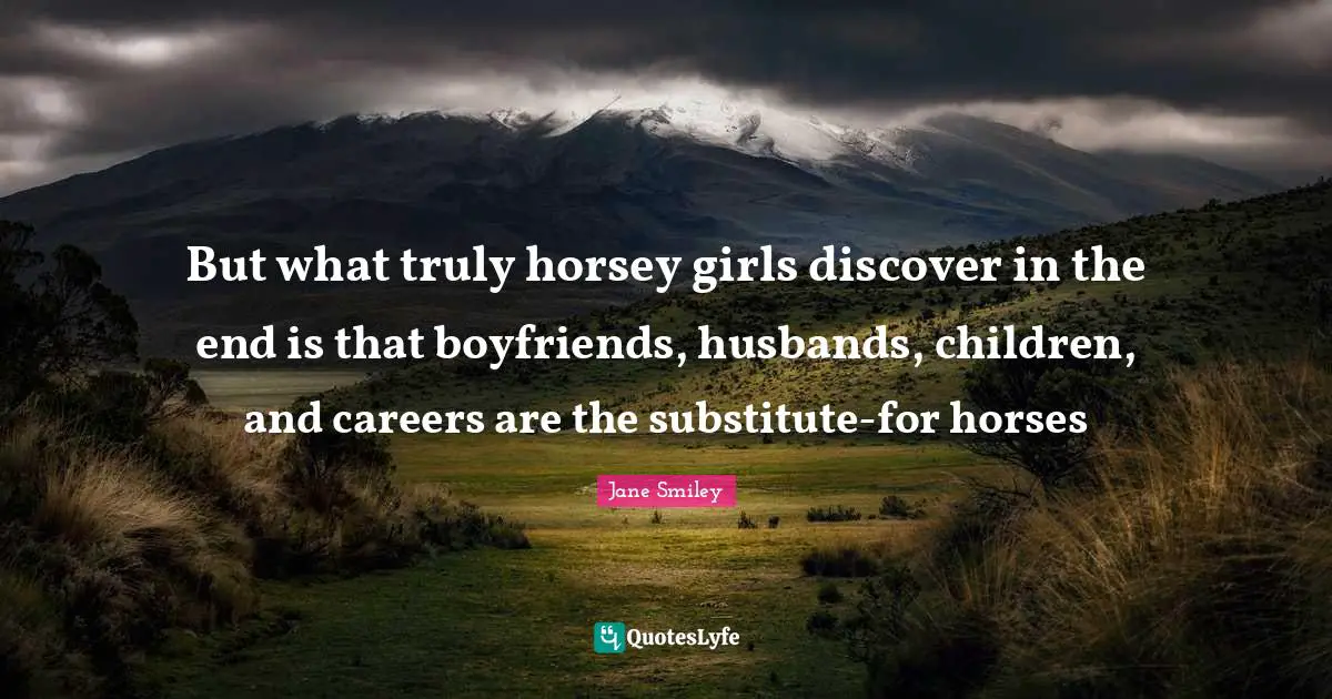 Jane Smiley Quotes: "But what truly horsey girls discover in the end is that boyfriends, husbands, children, and careers are the substitute-for horses"