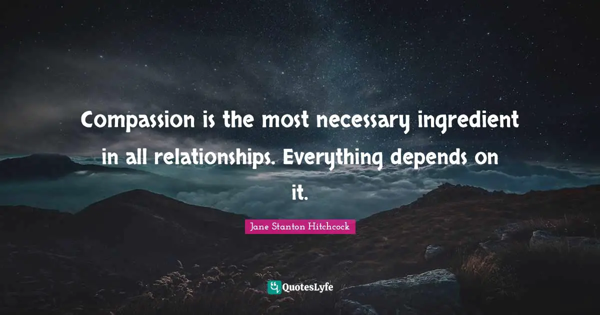 Compassion is the most necessary ingredient in all relationships. Everything depends on it.