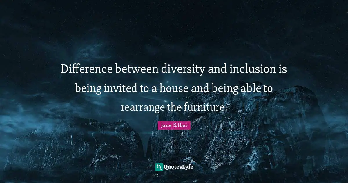 Diversity Quotes: "Difference between diversity and inclusion is being invited to a house and being able to rearrange the furniture."