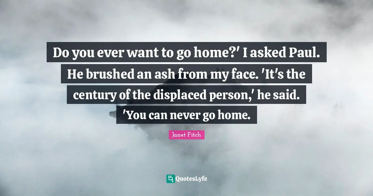 Do you ever want to go home?' I asked Paul. He brushed an ash from my face. 'It's the century of the displaced person,' he said. 'You can never go home.