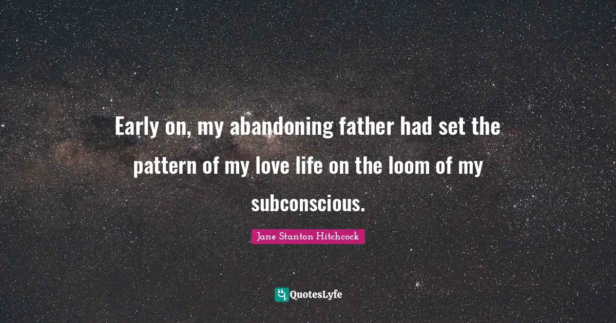 Early on, my abandoning father had set the pattern of my love life on the loom of my subconscious.