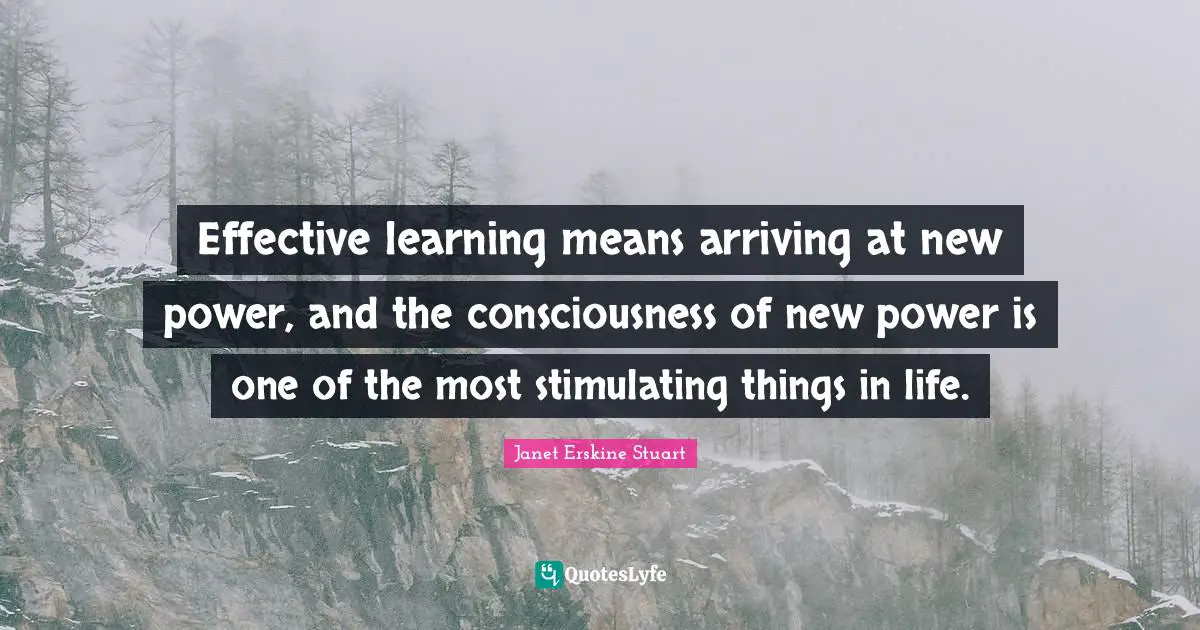 Arriving Quotes: "Effective learning means arriving at new power, and the consciousness of new power is one of the most stimulating things in life."