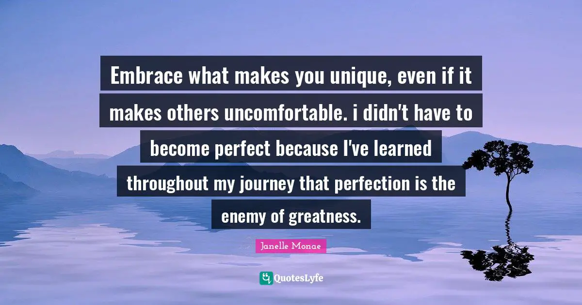 Embrace what makes you unique, even if it makes others uncomfortable. i didn't have to become perfect because I've learned throughout my journey that perfection is the enemy of greatness.