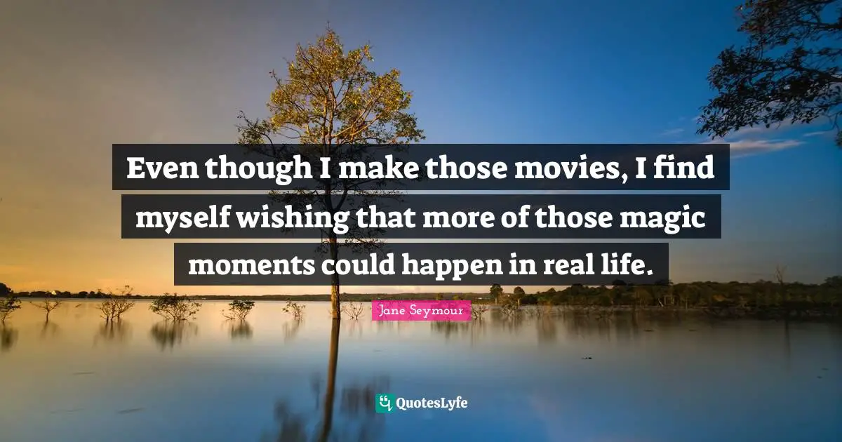 Even though I make those movies, I find myself wishing that more of those magic moments could happen in real life.