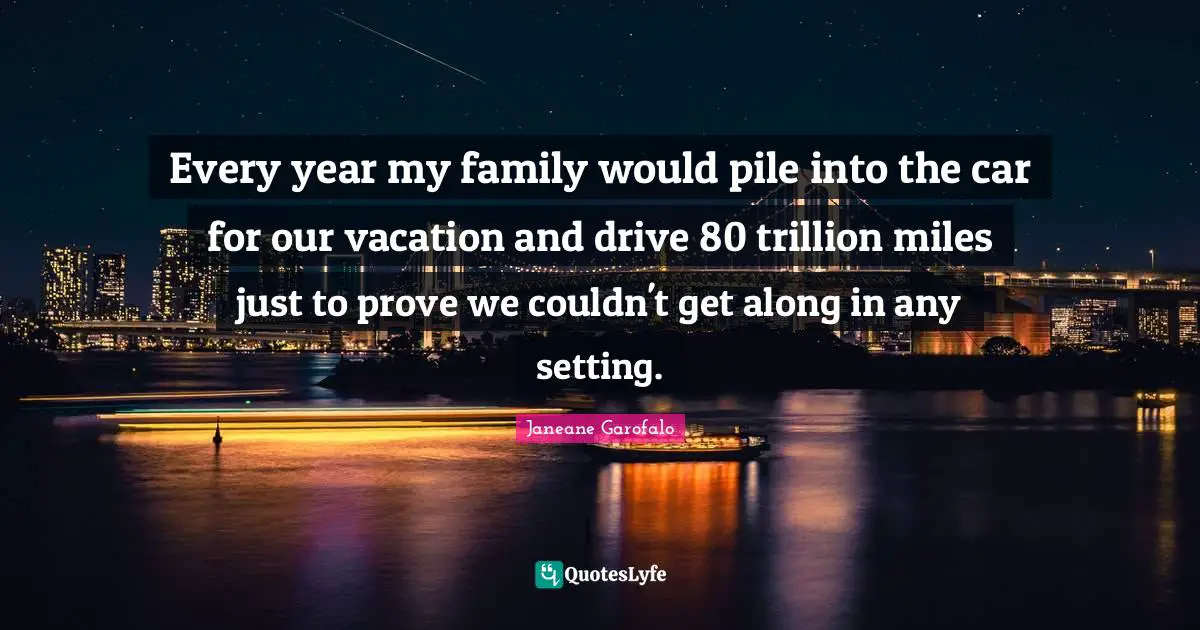 Every year my family would pile into the car for our vacation and drive 80 trillion miles just to prove we couldn't get along in any setting.