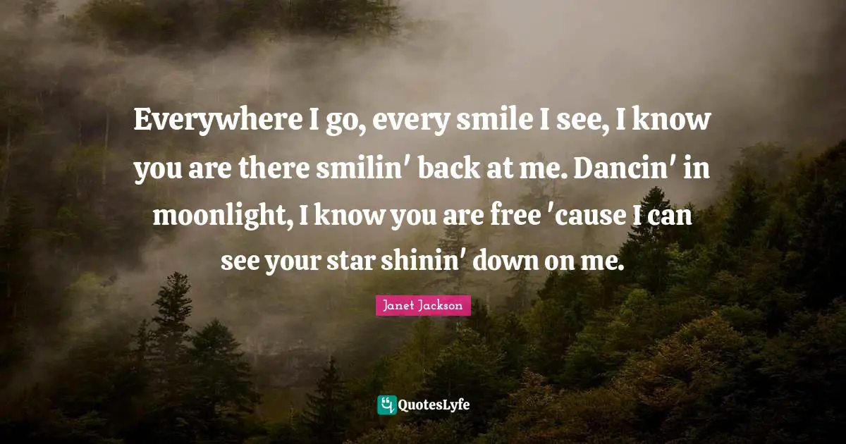 Janet Jackson Quotes: Everywhere I go, every smile I see, I know you are there smilin' back at me. Dancin' in moonlight, I know you are free 'cause I can see your star shinin' down on me.