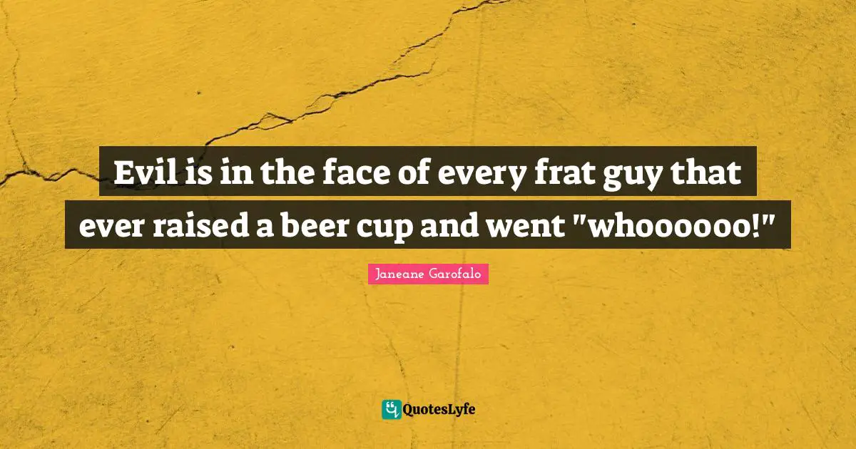 Evil is in the face of every frat guy that ever raised a beer cup and went "whoooooo!"