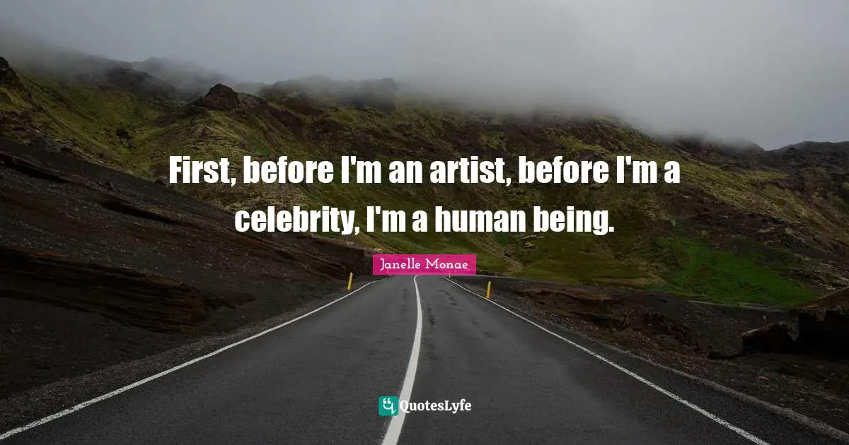 First, before I'm an artist, before I'm a celebrity, I'm a human being.