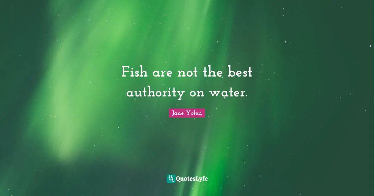 Fish are not the best authority on water.