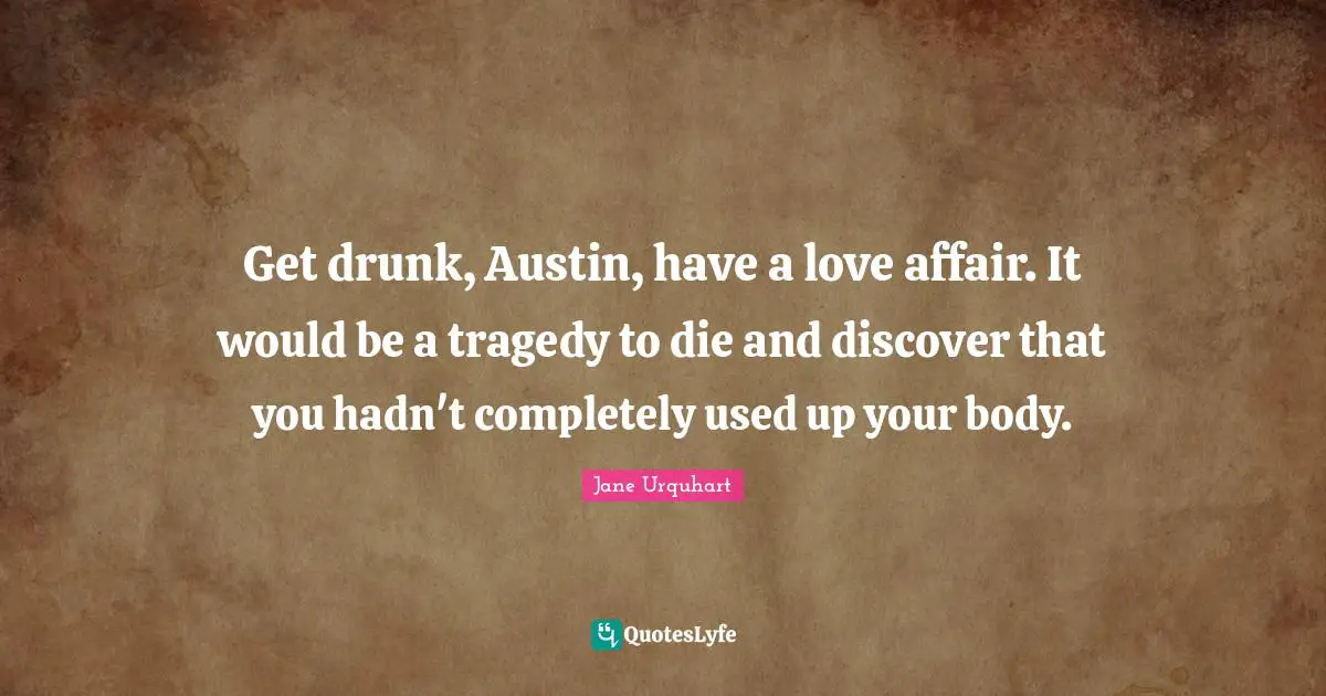 Get drunk, Austin, have a love affair. It would be a tragedy to die and discover that you hadn't completely used up your body.