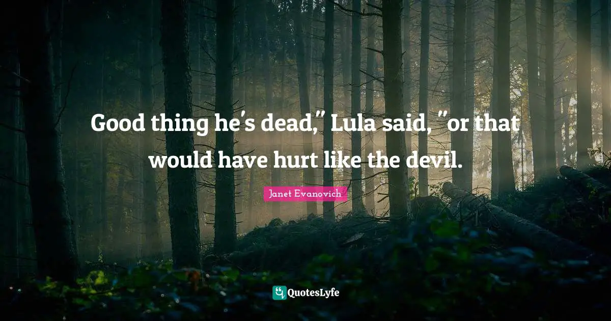 Good thing he's dead," Lula said, "or that would have hurt like the devil.