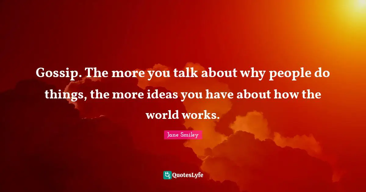 Gossip. The more you talk about why people do things, the more ideas you have about how the world works.