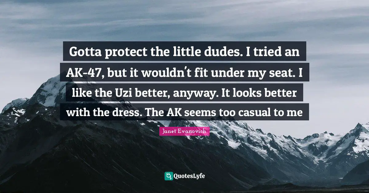 Gotta protect the little dudes. I tried an AK-47, but it wouldn't fit under my seat. I like the Uzi better, anyway. It looks better with the dress. The AK seems too casual to me