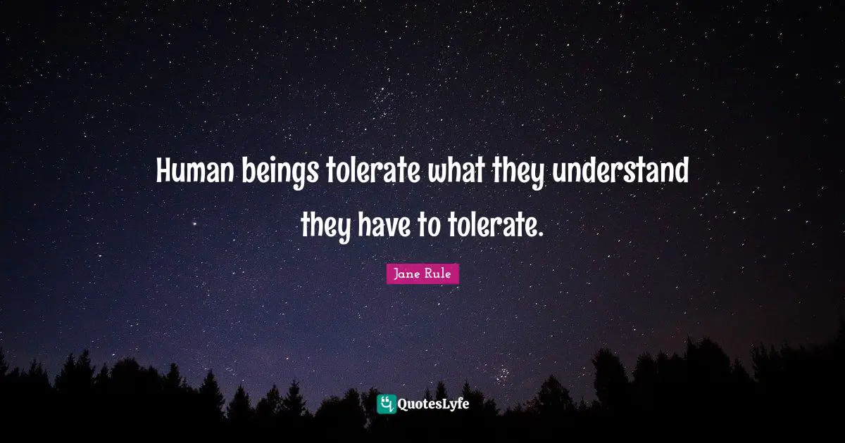 Human beings tolerate what they understand they have to tolerate.