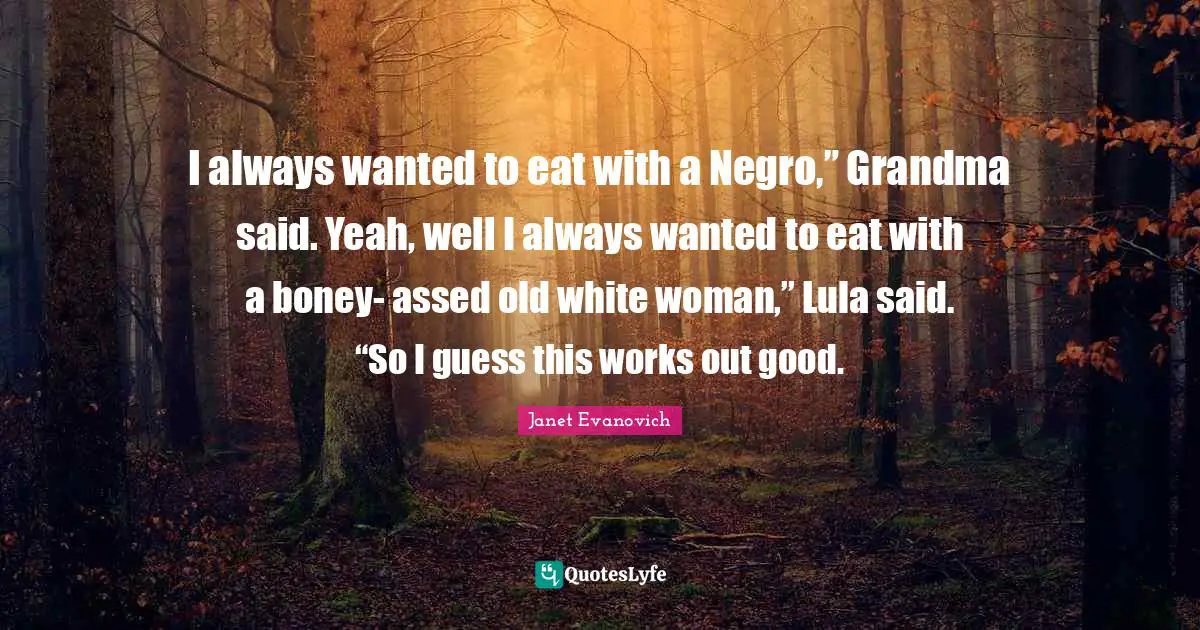 I always wanted to eat with a Negro,” Grandma said. Yeah, well I always wanted to eat with a boney- assed old white woman,” Lula said. “So I guess this works out good.