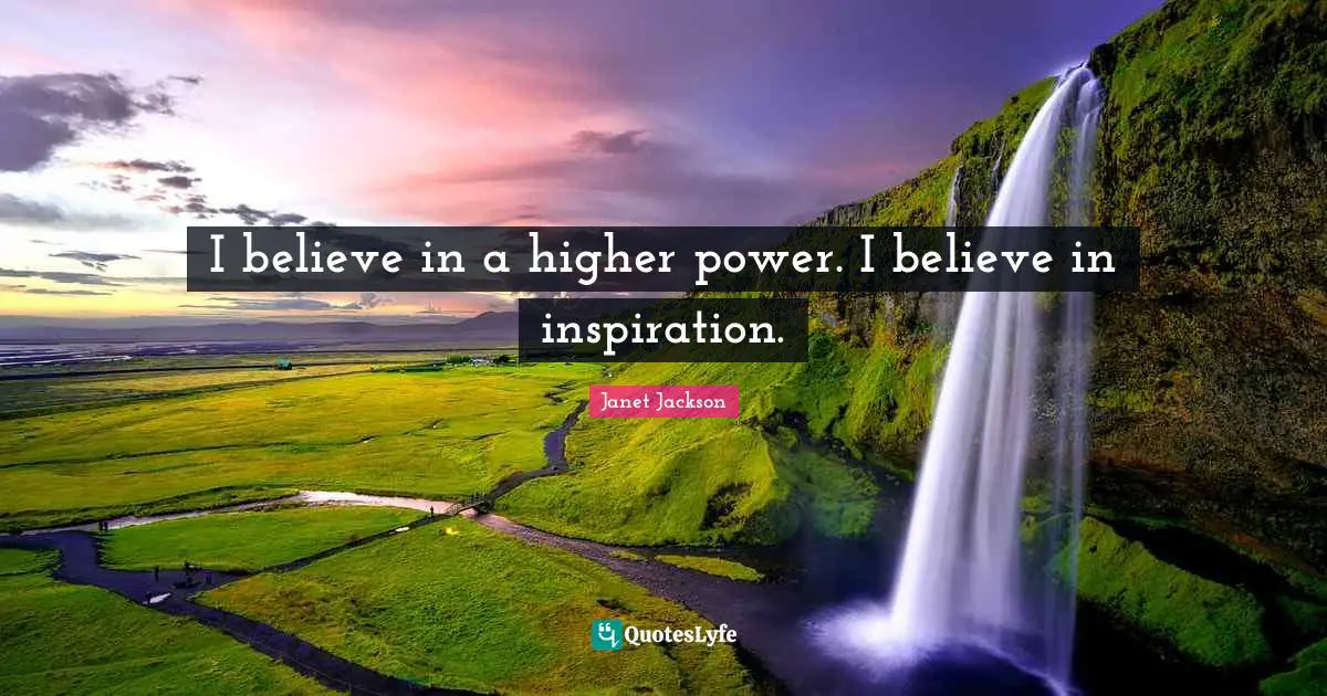 I believe in a higher power. I believe in inspiration.