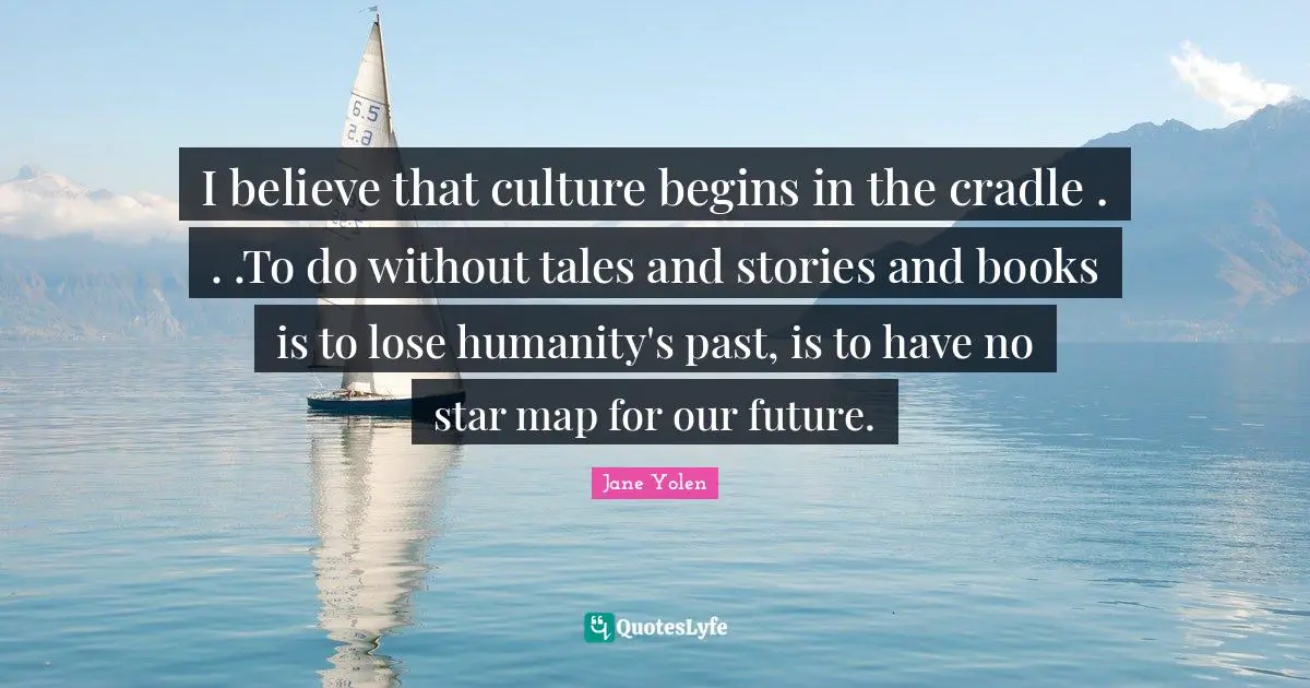 I believe that culture begins in the cradle . . .To do without tales and stories and books is to lose humanity's past, is to have no star map for our future.