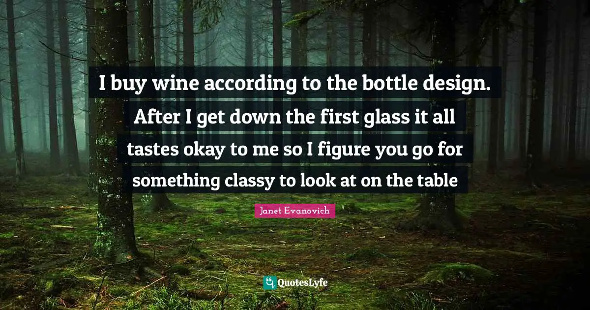 Janet Evanovich Quotes: "I buy wine according to the bottle design. After I get down the first glass it all tastes okay to me so I figure you go for something classy to look at on the table"