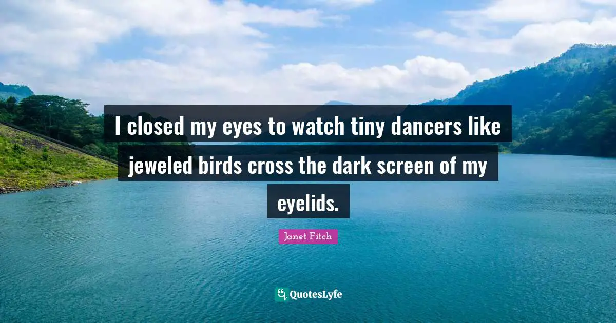 I closed my eyes to watch tiny dancers like jeweled birds cross the dark screen of my eyelids.