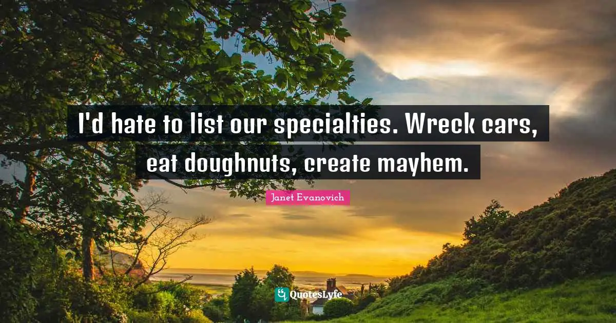 Mayhem Quotes: "I'd hate to list our specialties. Wreck cars, eat doughnuts, create mayhem."