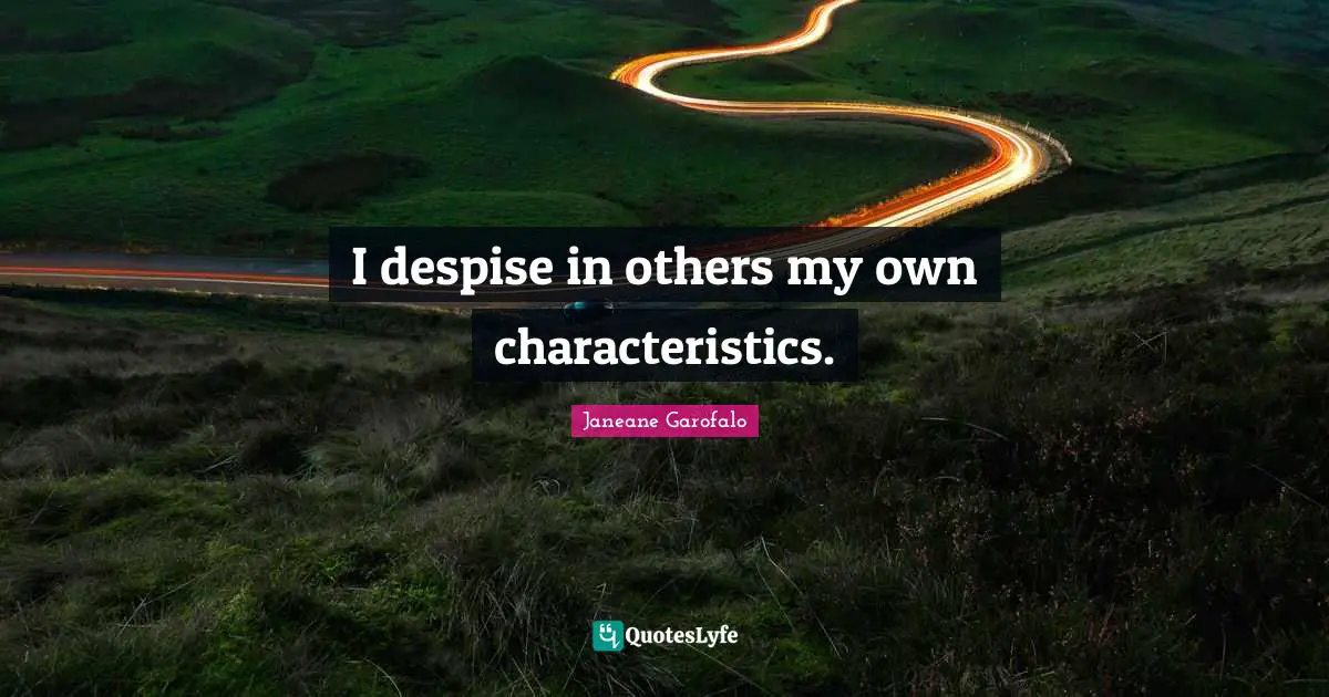 I despise in others my own characteristics.