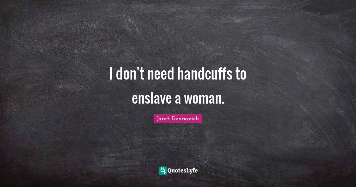 I don't need handcuffs to enslave a woman.