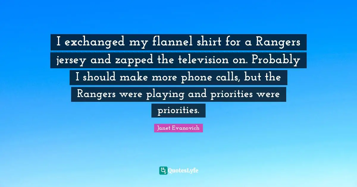 I exchanged my flannel shirt for a Rangers jersey and zapped the television on. Probably I should make more phone calls, but the Rangers were playing and priorities were priorities.