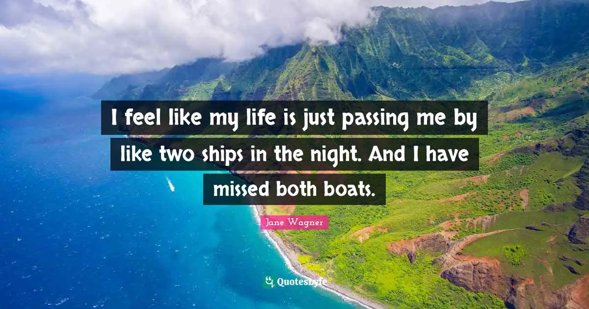 Jane Wagner Quotes: "I feel like my life is just passing me by like two ships in the night. And I have missed both boats."