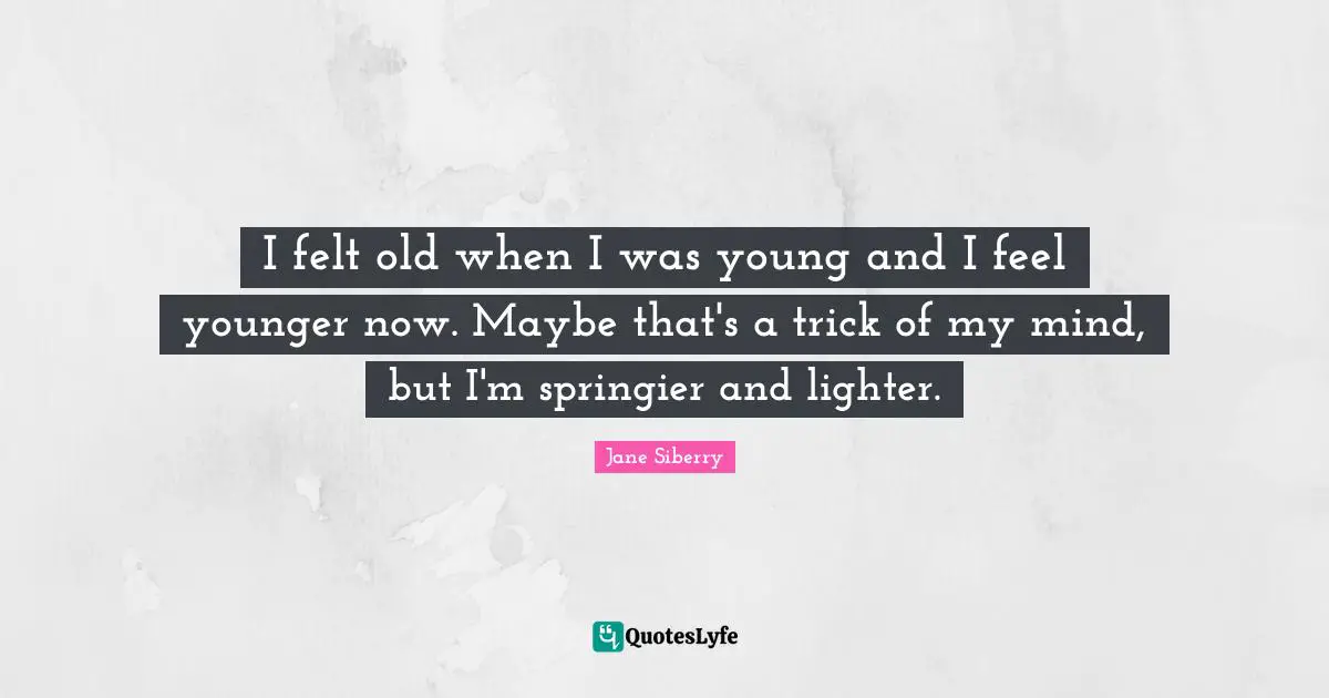 I felt old when I was young and I feel younger now. Maybe that's a trick of my mind, but I'm springier and lighter.