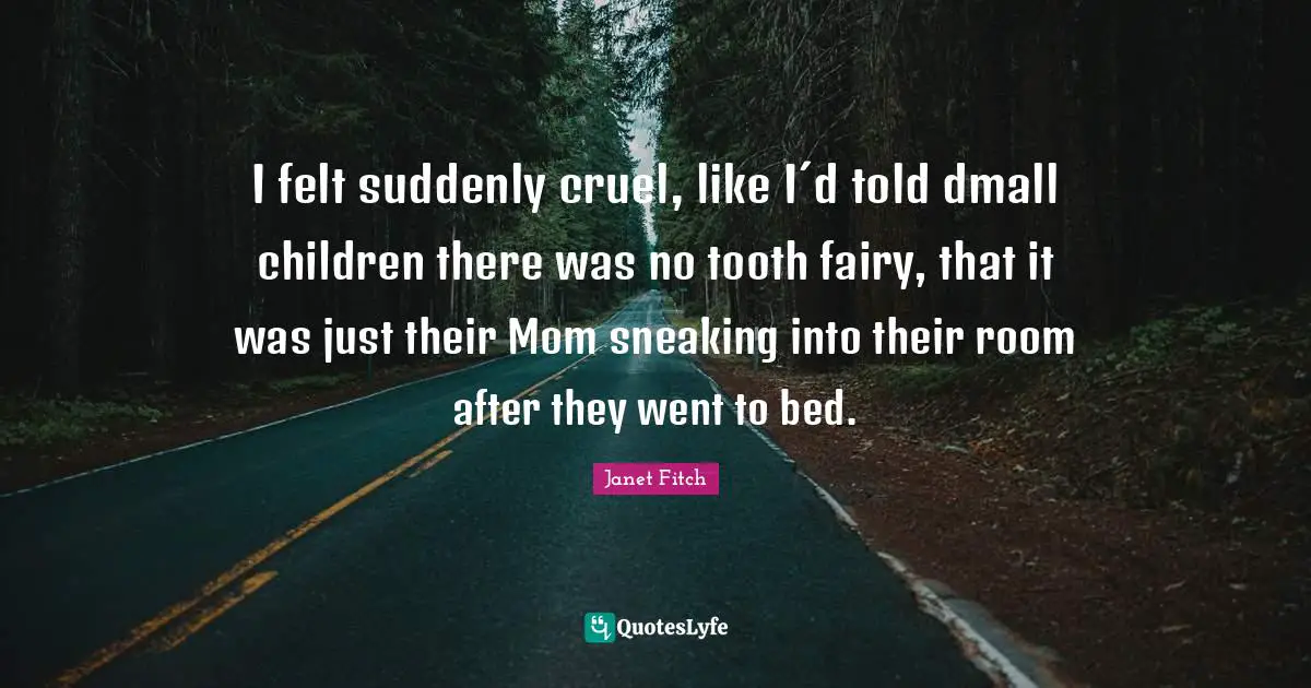 I felt suddenly cruel, like I´d told dmall children there was no tooth fairy, that it was just their Mom sneaking into their room after they went to bed.