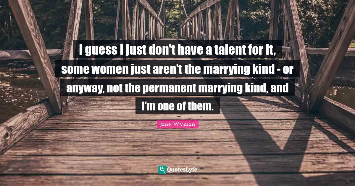 J.H. Wyman Quotes: "I guess I just don't have a talent for it, some women just aren't the marrying kind - or anyway, not the permanent marrying kind, and I'm one of them."