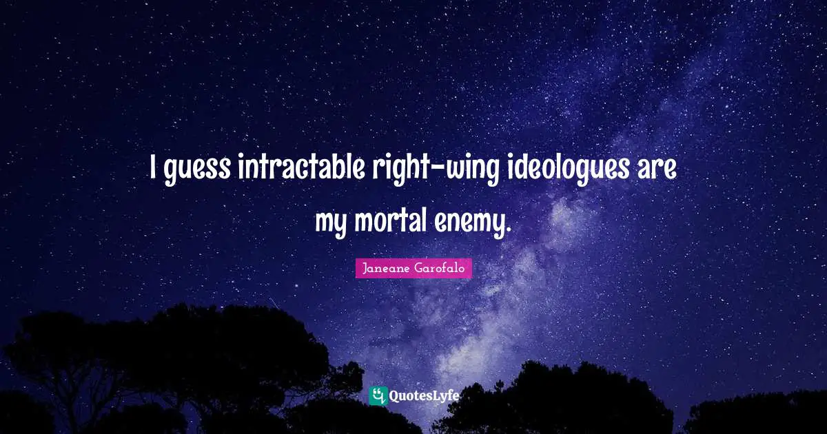 Ideologues Quotes: "I guess intractable right-wing ideologues are my mortal enemy."