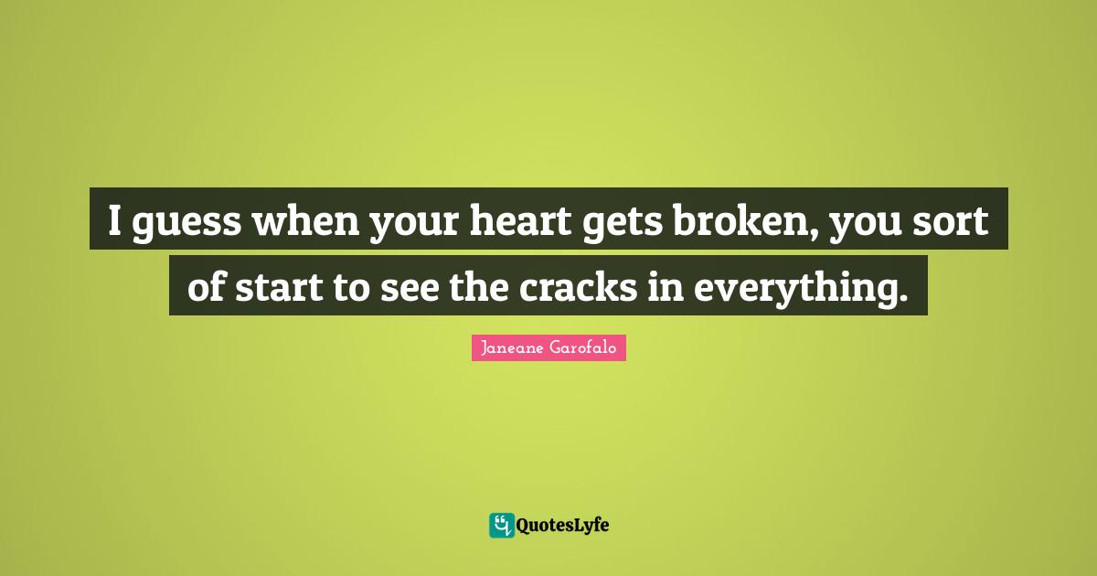 Heart Broken Quotes: "I guess when your heart gets broken, you sort of start to see the cracks in everything."
