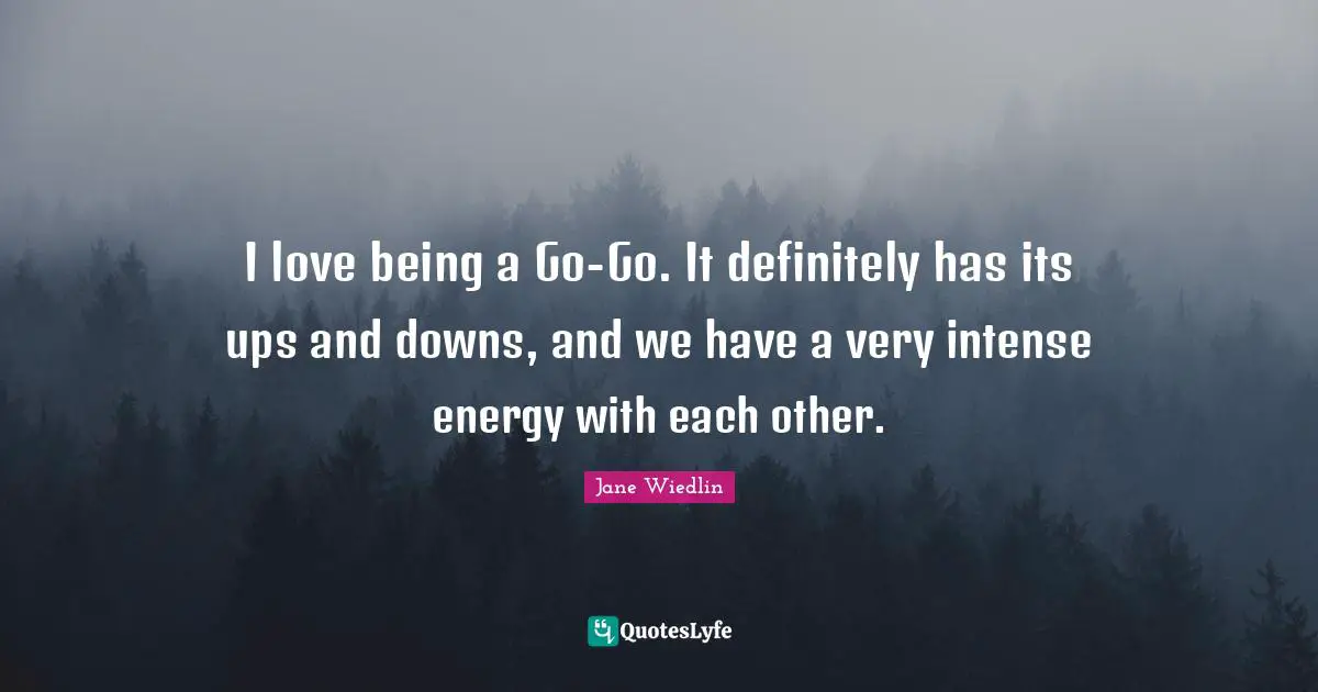 I love being a Go-Go. It definitely has its ups and downs, and we have a very intense energy with each other.