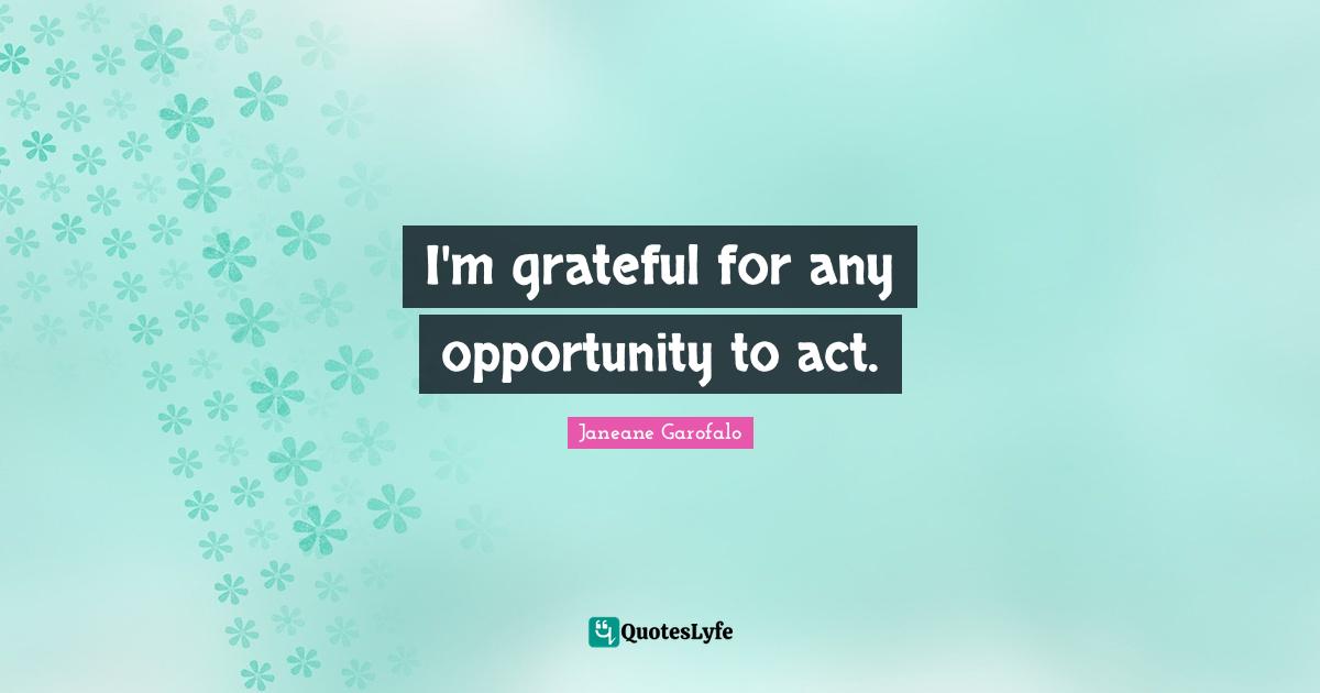 I'm grateful for any opportunity to act.