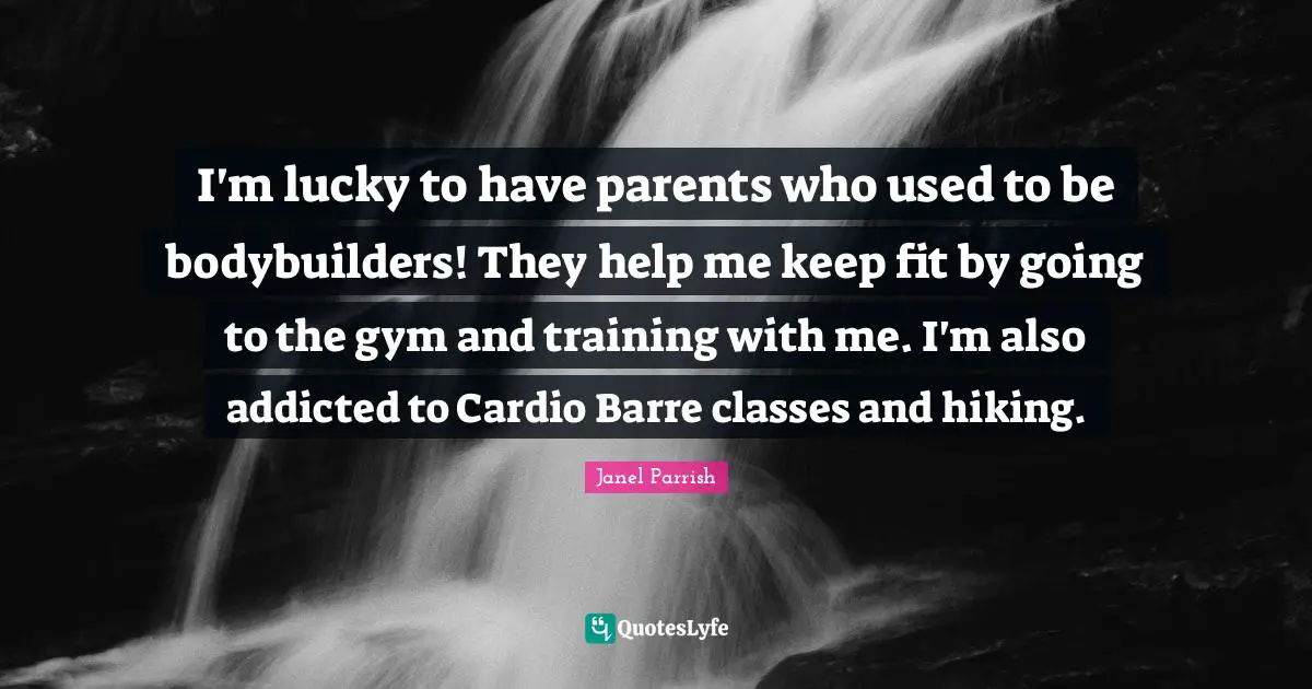 I'm lucky to have parents who used to be bodybuilders! They help me keep fit by going to the gym and training with me. I'm also addicted to Cardio Barre classes and hiking.