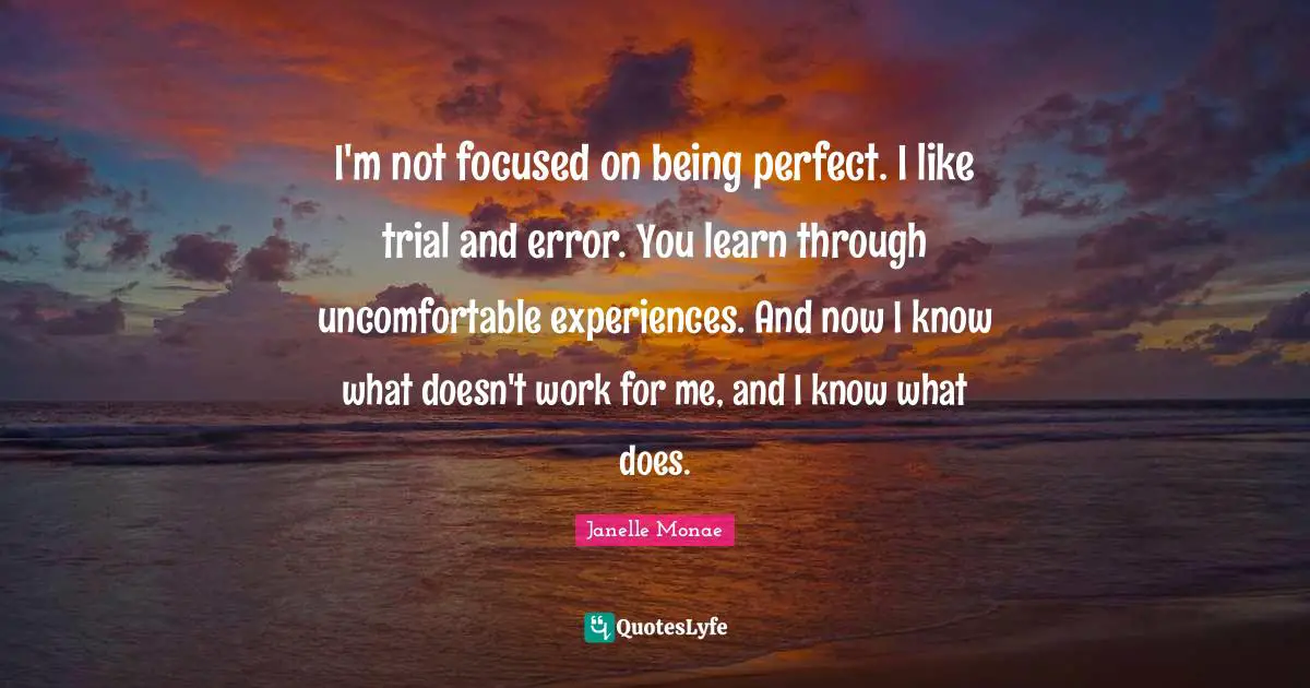 I'm not focused on being perfect. I like trial and error. You learn through uncomfortable experiences. And now I know what doesn't work for me, and I know what does.
