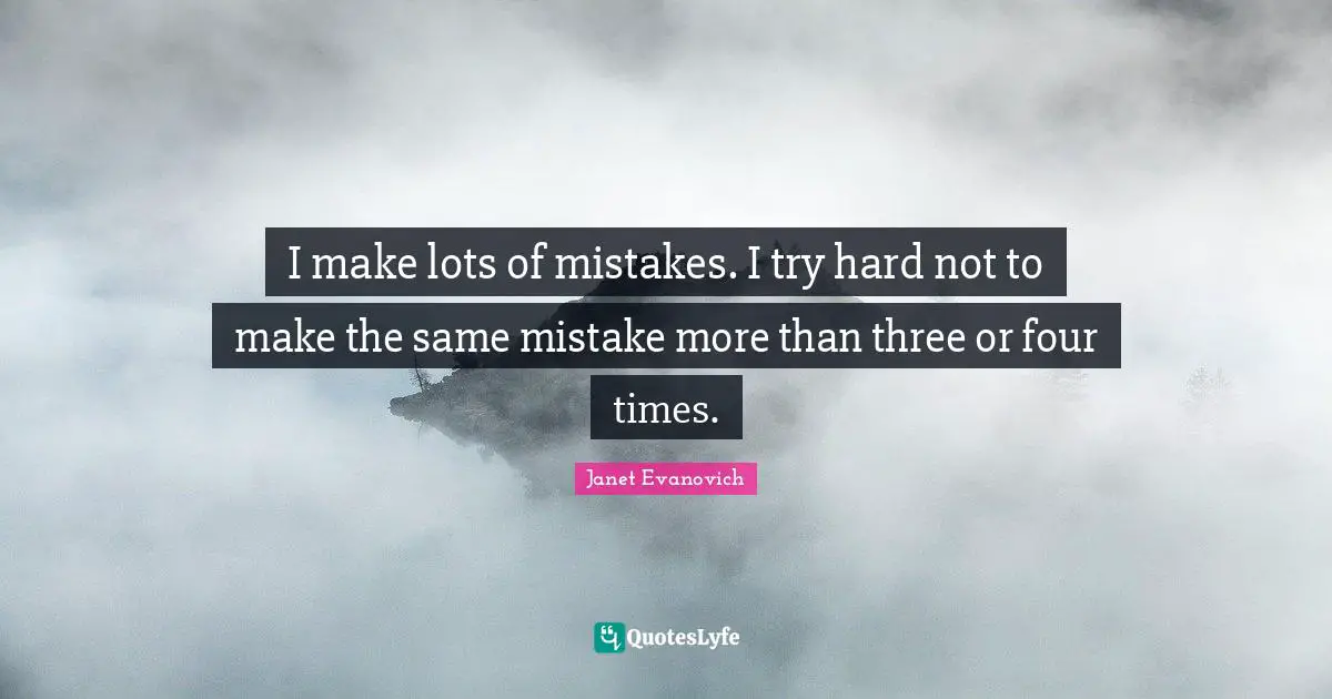 I make lots of mistakes. I try hard not to make the same mistake more than three or four times.