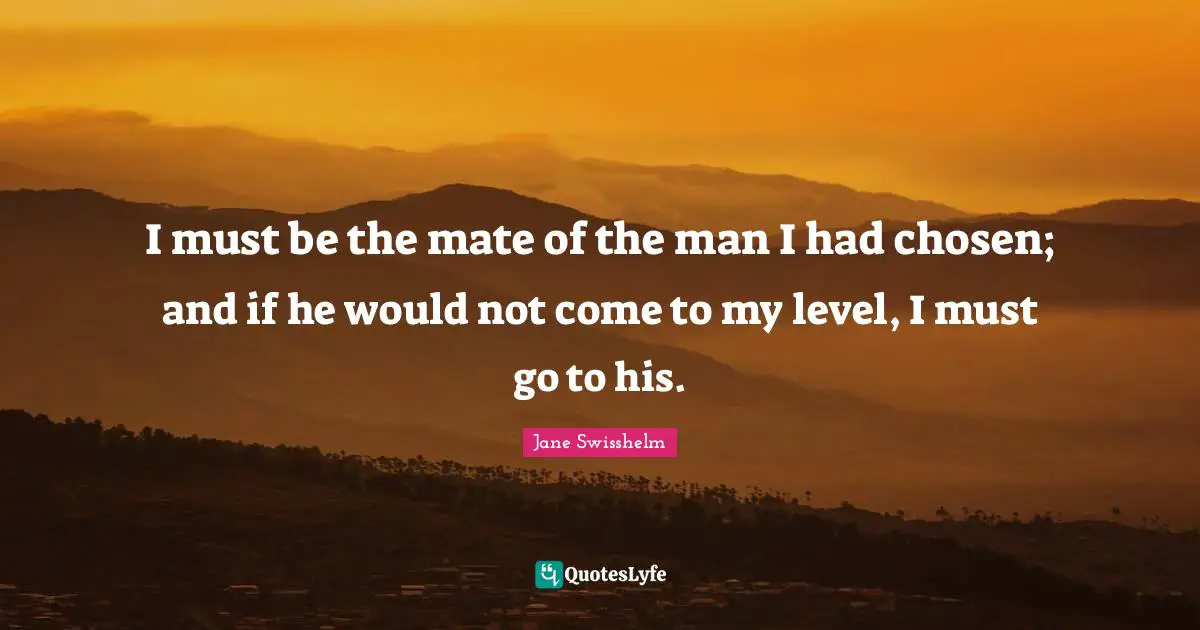 I must be the mate of the man I had chosen; and if he would not come to my level, I must go to his.