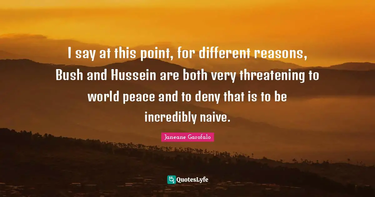 I say at this point, for different reasons, Bush and Hussein are both very threatening to world peace and to deny that is to be incredibly naive.