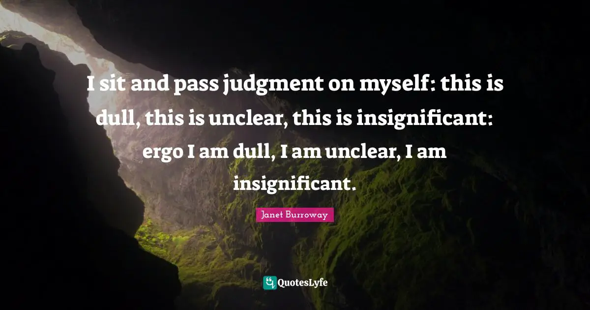 Unclear Quotes: "I sit and pass judgment on myself: this is dull, this is unclear, this is insignificant: ergo I am dull, I am unclear, I am insignificant."