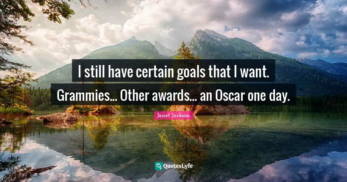 I still have certain goals that I want. Grammies... Other awards... an Oscar one day.